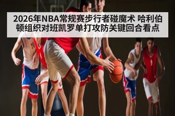 2026年NBA常规赛步行者碰魔术 哈利伯顿组织对班凯罗单打攻防关键回合看点