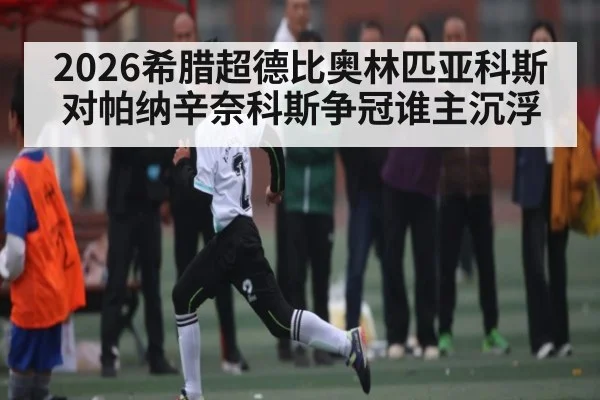 2026希腊超德比奥林匹亚科斯对帕纳辛奈科斯争冠谁主沉浮