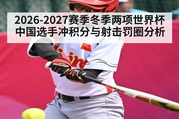 2026-2027赛季冬季两项世界杯中国选手冲积分与射击罚圈分析