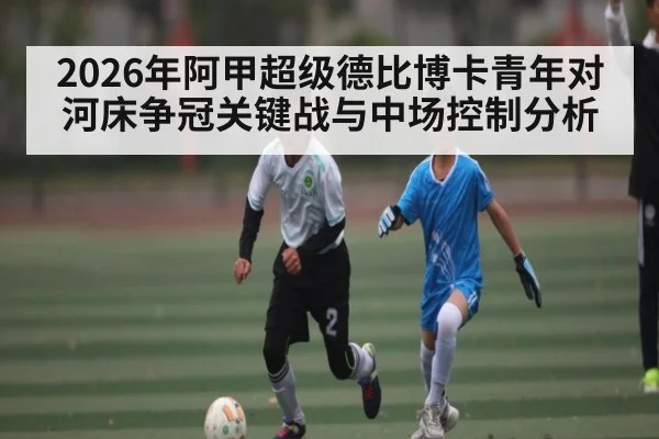 2026年阿甲超级德比博卡青年对河床争冠关键战与中场控制分析